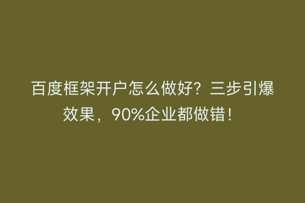百度框架开户怎么做好？三步引爆效果，90%企业都做错！