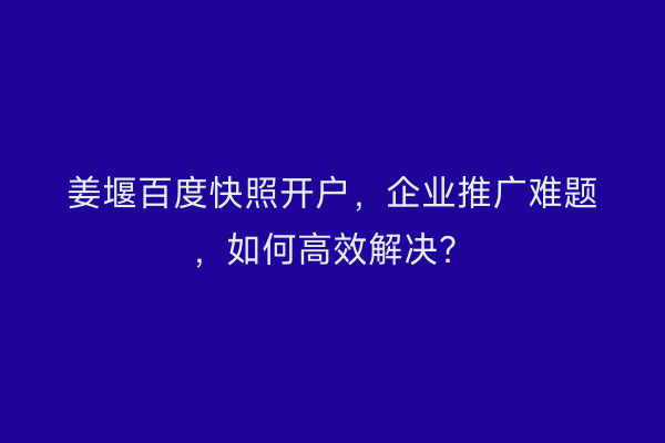 姜堰百度快照开户，企业推广难题，如何高效解决？