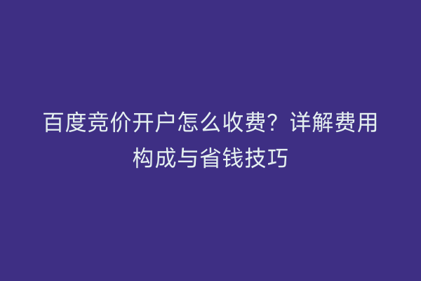 百度竞价开户怎么收费？详解费用构成与省钱技巧