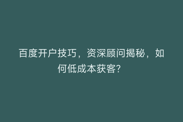 百度开户技巧，资深顾问揭秘，如何低成本获客？