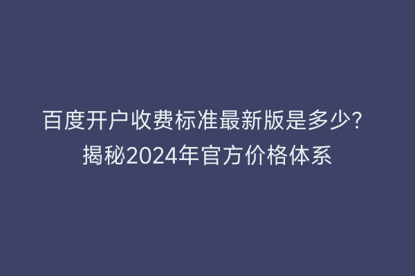 百度开户收费标准最新版是多少？揭秘2024年官方价格体系