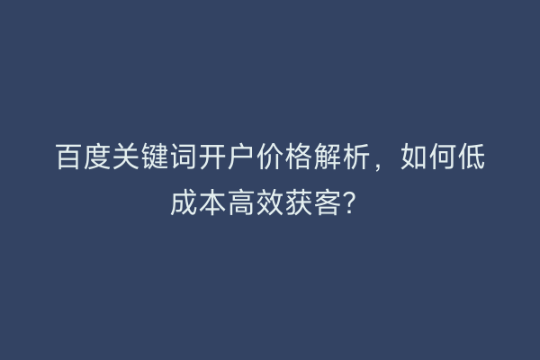 百度关键词开户价格解析，如何低成本高效获客？