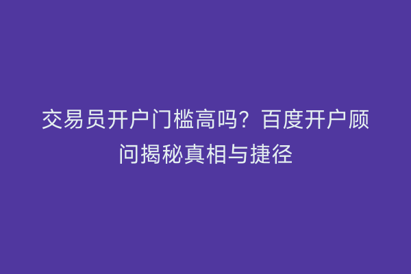 交易员开户门槛高吗？百度开户顾问揭秘真相与捷径