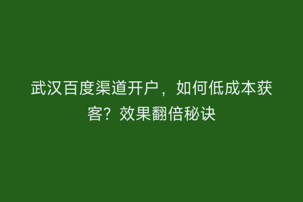 武汉百度渠道开户，如何低成本获客？效果翻倍秘诀