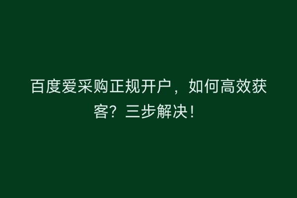 百度爱采购正规开户，如何高效获客？三步解决！