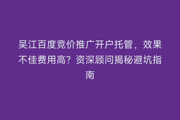 吴江百度竞价推广开户托管，效果不佳费用高？资深顾问揭秘避坑指南