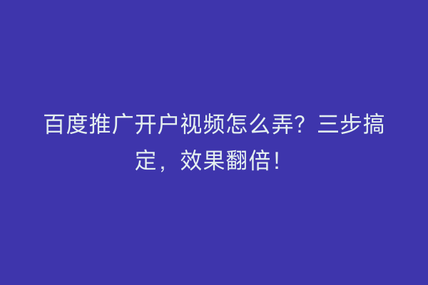 百度推广开户视频怎么弄？三步搞定，效果翻倍！
