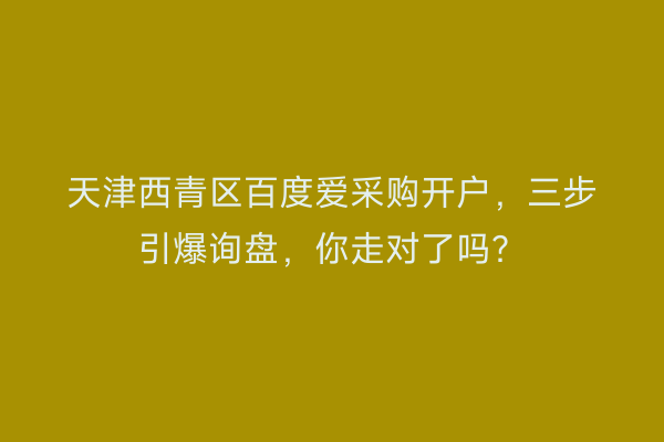 天津西青区百度爱采购开户，三步引爆询盘，你走对了吗？