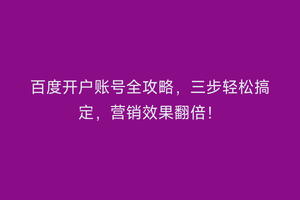 百度开户账号全攻略，三步轻松搞定，营销效果翻倍！