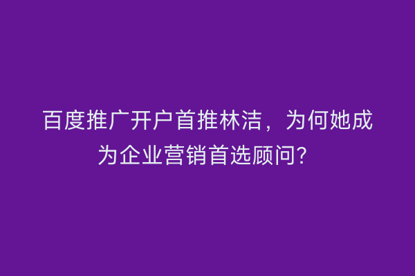 百度推广开户首推林洁，为何她成为企业营销首选顾问？
