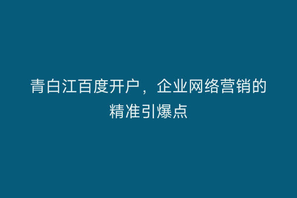青白江百度开户，企业网络营销的精准引爆点