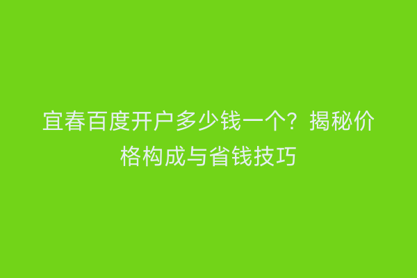 宜春百度开户多少钱一个？揭秘价格构成与省钱技巧