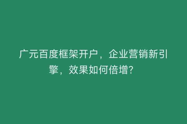 广元百度框架开户，企业营销新引擎，效果如何倍增？