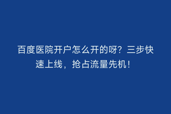 百度医院开户怎么开的呀？三步快速上线，抢占流量先机！