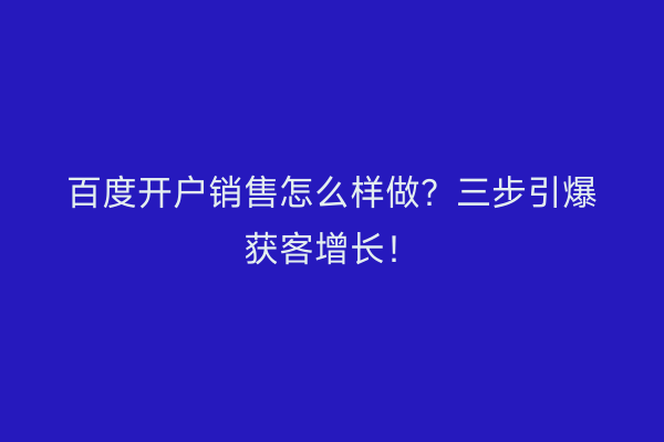 百度开户销售怎么样做？三步引爆获客增长！