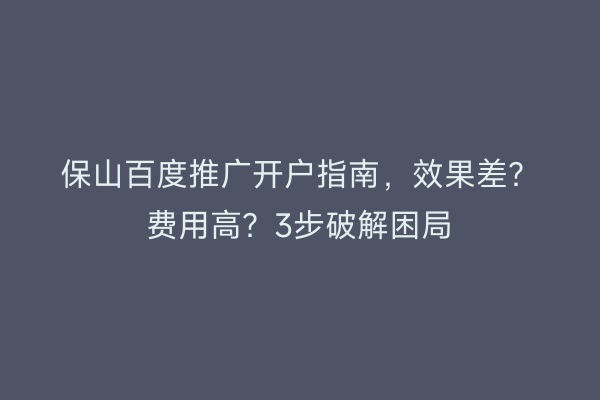 保山百度推广开户指南，效果差？费用高？3步破解困局