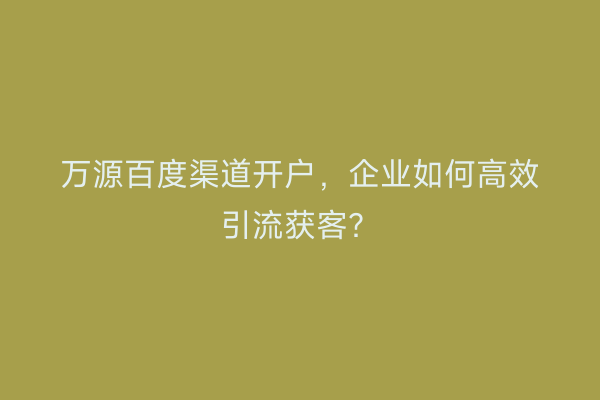 万源百度渠道开户，企业如何高效引流获客？