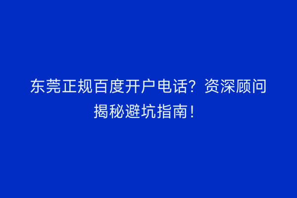 东莞正规百度开户电话？资深顾问揭秘避坑指南！