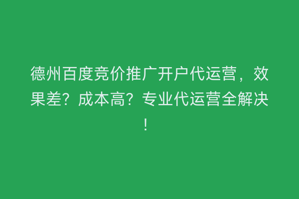 德州百度竞价推广开户代运营，效果差？成本高？专业代运营全解决！