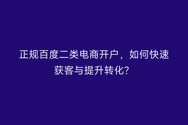 正规百度二类电商开户，如何快速获客与提升转化？