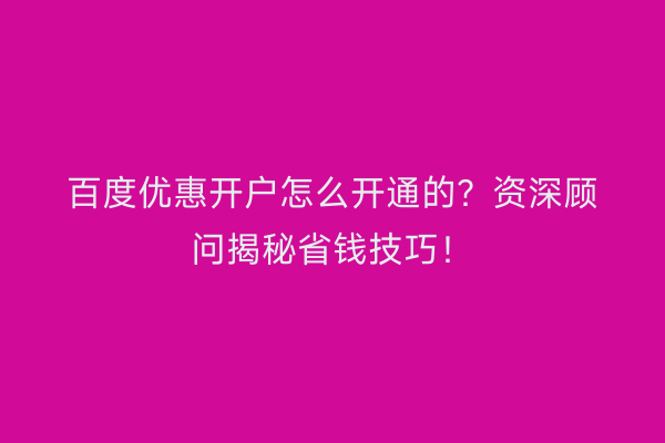 百度优惠开户怎么开通的？资深顾问揭秘省钱技巧！