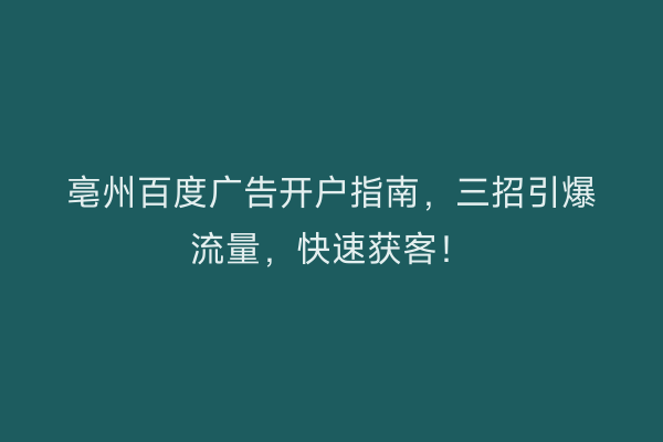 亳州百度广告开户指南，三招引爆流量，快速获客！
