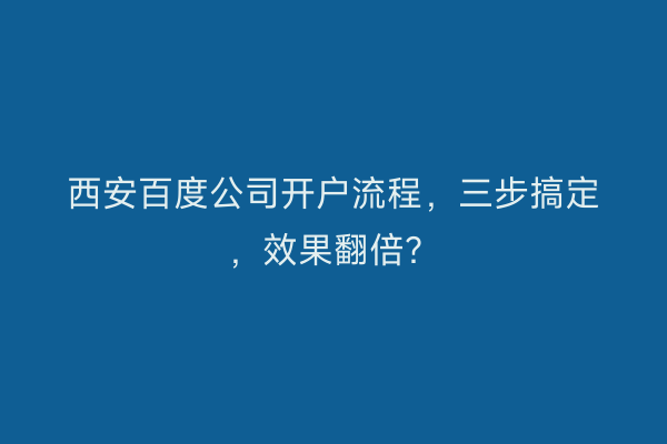 西安百度公司开户流程，三步搞定，效果翻倍？