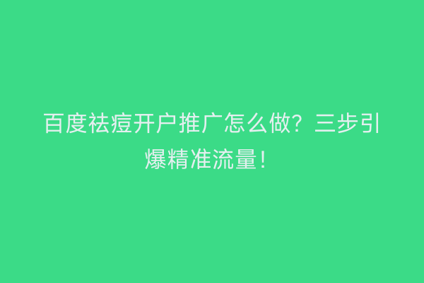 百度祛痘开户推广怎么做？三步引爆精准流量！
