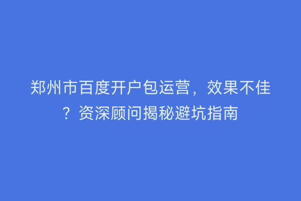 郑州市百度开户包运营，效果不佳？资深顾问揭秘避坑指南