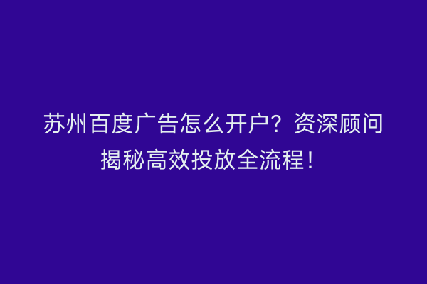 苏州百度广告怎么开户？资深顾问揭秘高效投放全流程！