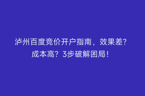 泸州百度竞价开户指南，效果差？成本高？3步破解困局！