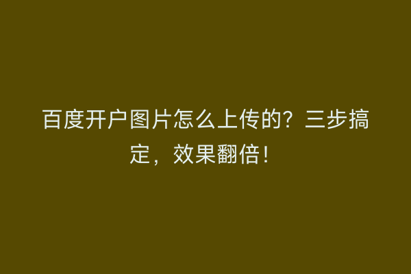 百度开户图片怎么上传的？三步搞定，效果翻倍！