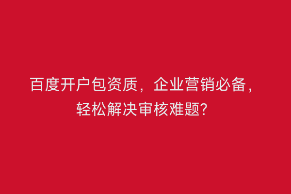百度开户包资质，企业营销必备，轻松解决审核难题？