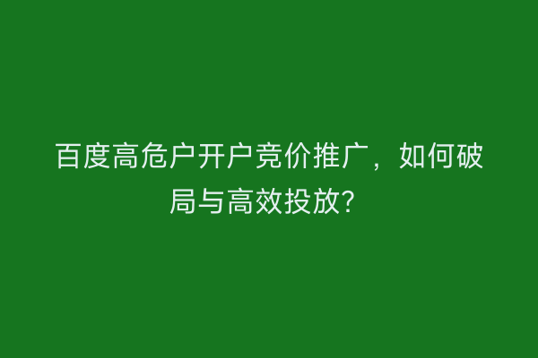 百度高危户开户竞价推广，如何破局与高效投放？