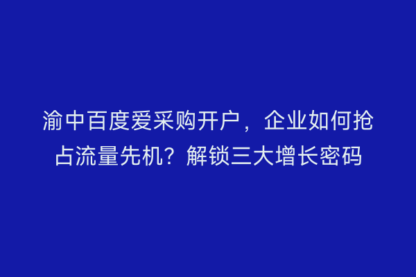 渝中百度爱采购开户，企业如何抢占流量先机？解锁三大增长密码