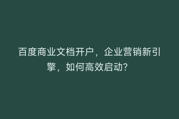 百度商业文档开户，企业营销新引擎，如何高效启动？