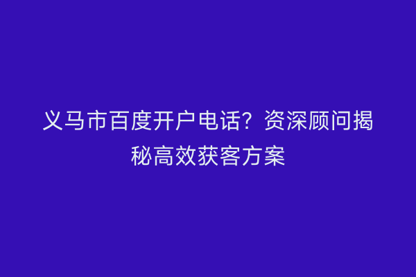 义马市百度开户电话？资深顾问揭秘高效获客方案