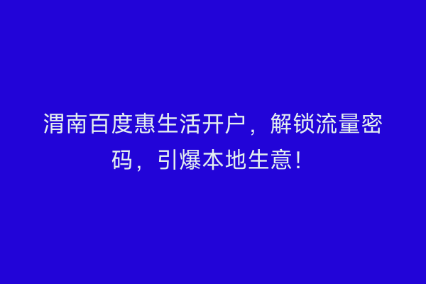 渭南百度惠生活开户，解锁流量密码，引爆本地生意！