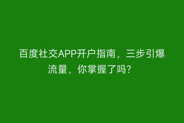 百度社交APP开户指南，三步引爆流量，你掌握了吗？