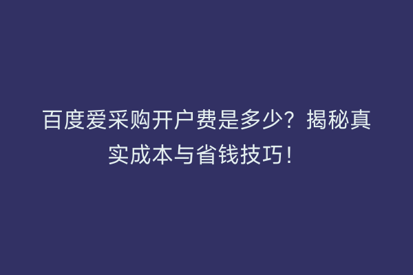 百度爱采购开户费是多少？揭秘真实成本与省钱技巧！