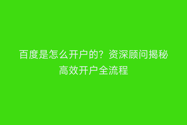 百度是怎么开户的？资深顾问揭秘高效开户全流程