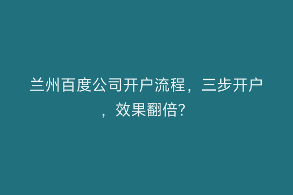 兰州百度公司开户流程，三步开户，效果翻倍？