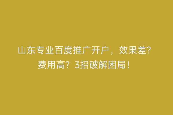 山东专业百度推广开户，效果差？费用高？3招破解困局！