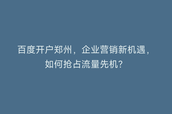 百度开户郑州，企业营销新机遇，如何抢占流量先机？