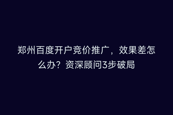 郑州百度开户竞价推广，效果差怎么办？资深顾问3步破局