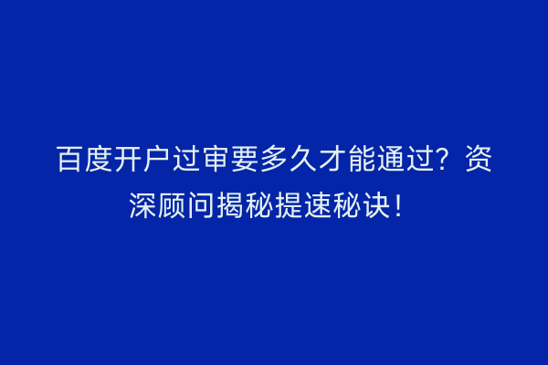 百度开户过审要多久才能通过？资深顾问揭秘提速秘诀！