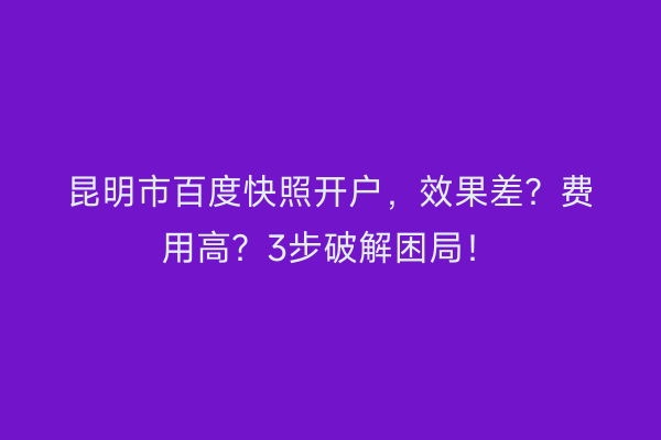 昆明市百度快照开户，效果差？费用高？3步破解困局！
