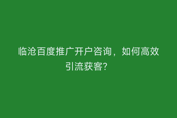 临沧百度推广开户咨询，如何高效引流获客？