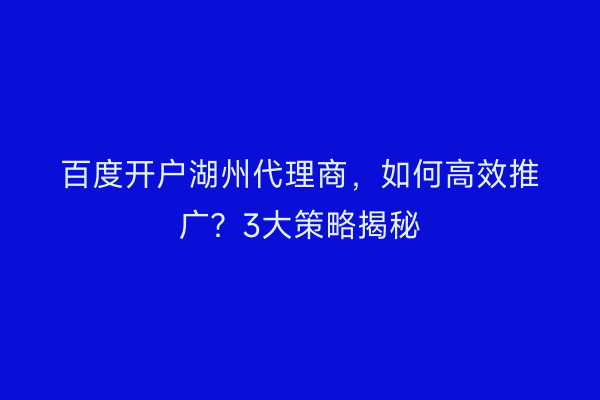 百度开户湖州代理商，如何高效推广？3大策略揭秘