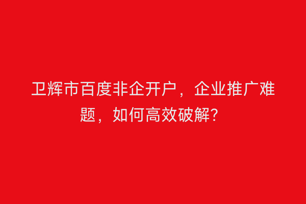 卫辉市百度非企开户，企业推广难题，如何高效破解？
